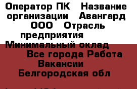 Оператор ПК › Название организации ­ Авангард, ООО › Отрасль предприятия ­ BTL › Минимальный оклад ­ 30 000 - Все города Работа » Вакансии   . Белгородская обл.